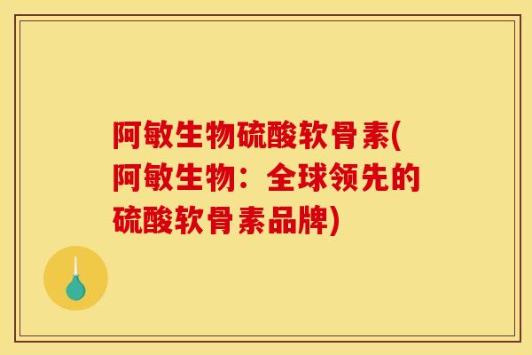 阿敏生物硫酸软骨素(阿敏生物：全球领先的硫酸软骨素品牌)