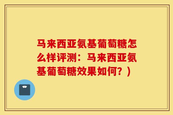 马来西亚氨基葡萄糖怎么样评测：马来西亚氨基葡萄糖效果如何？)