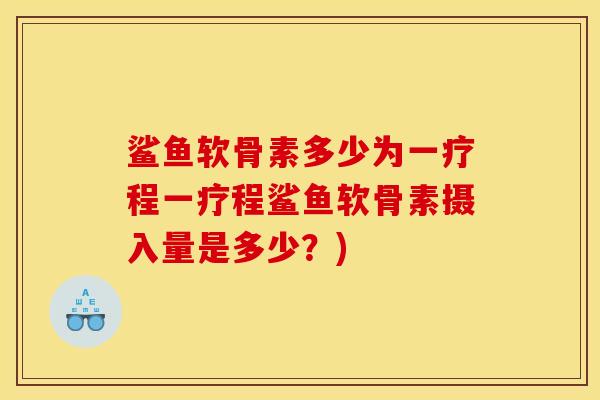 鲨鱼软骨素多少为一疗程一疗程鲨鱼软骨素摄入量是多少？)