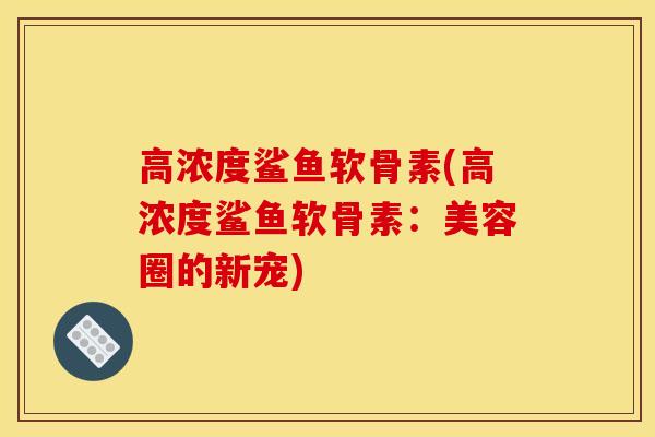 高浓度鲨鱼软骨素(高浓度鲨鱼软骨素：美容圈的新宠)