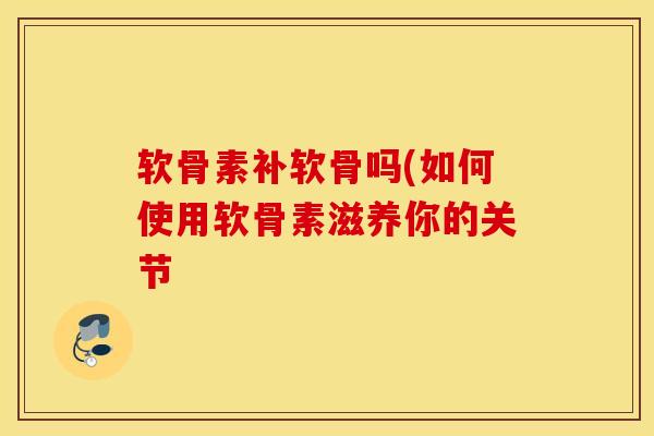 软骨素补软骨吗(如何使用软骨素滋养你的关节