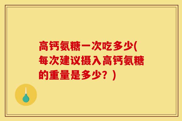 高钙氨糖一次吃多少(每次建议摄入高钙氨糖的重量是多少？)