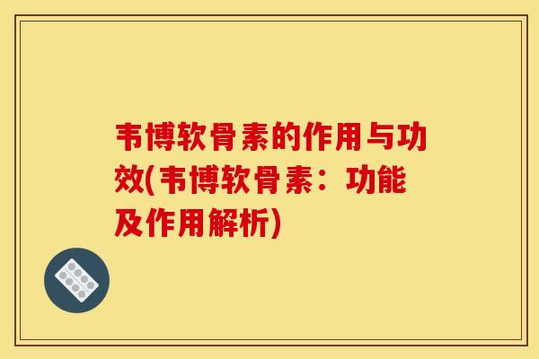 韦博软骨素的作用与功效(韦博软骨素：功能及作用解析)