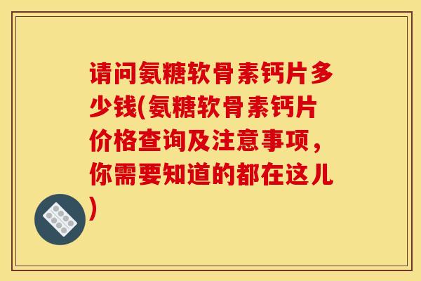 请问氨糖软骨素钙片多少钱(氨糖软骨素钙片价格查询及注意事项，你需要知道的都在这儿)