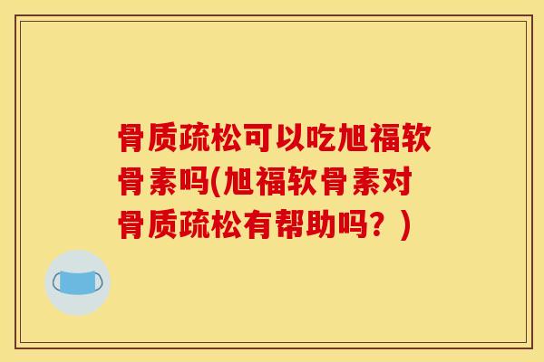 骨质疏松可以吃旭福软骨素吗(旭福软骨素对骨质疏松有帮助吗？)