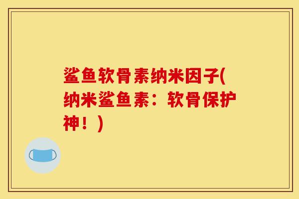鲨鱼软骨素纳米因子(纳米鲨鱼素：软骨保护神！)