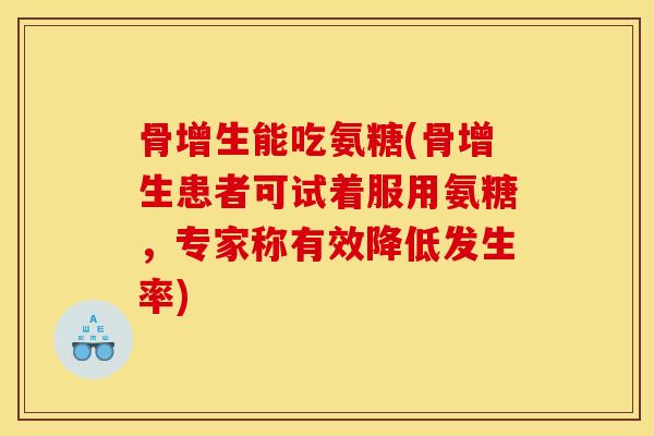 骨增生能吃氨糖(骨增生患者可试着服用氨糖,专家称有效降低发生率) 骨增生能吃氨糖(骨增生患者可试着服用氨糖,专家称有效降低发生率)
