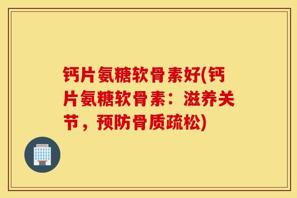 钙片氨糖软骨素好(钙片氨糖软骨素：滋养关节，预防骨质疏松)