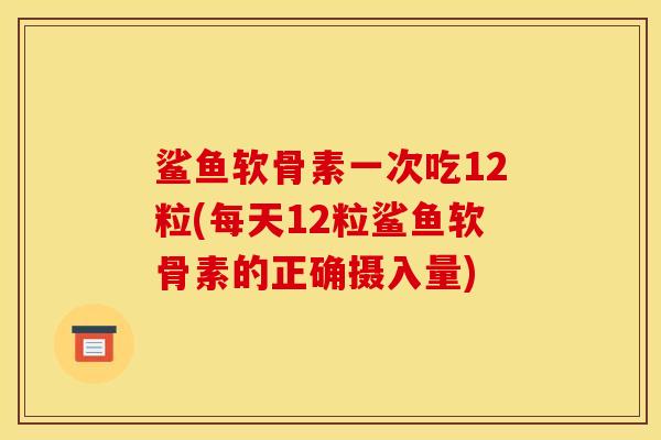鲨鱼软骨素一次吃12粒(每天12粒鲨鱼软骨素的正确摄入量)
