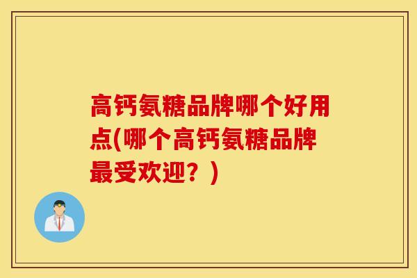 高钙氨糖品牌哪个好用点(哪个高钙氨糖品牌最受欢迎？)