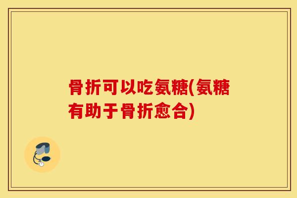 骨折可以吃氨糖(氨糖有助于骨折愈合)