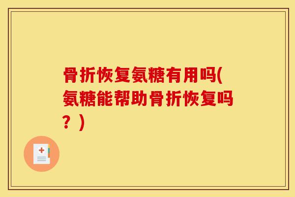 骨折恢复氨糖有用吗(氨糖能帮助骨折恢复吗？)
