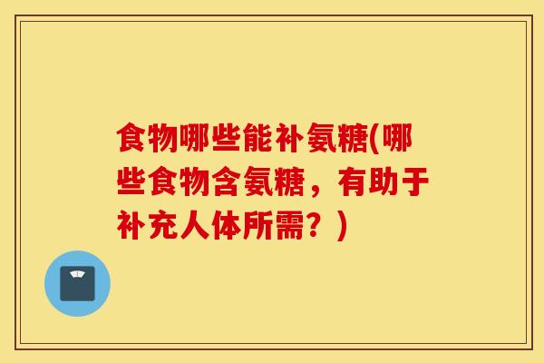食物哪些能补氨糖(哪些食物含氨糖，有助于补充人体所需？)