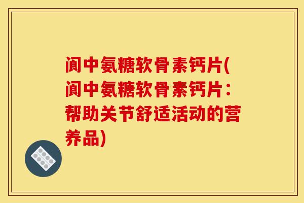 阆中氨糖软骨素钙片(阆中氨糖软骨素钙片：帮助关节舒适活动的营养品)