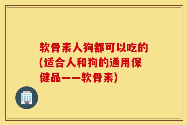 软骨素人狗都可以吃的(适合人和狗的通用保健品——软骨素)