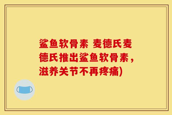 鲨鱼软骨素 麦德氏麦德氏推出鲨鱼软骨素，滋养关节不再疼痛)