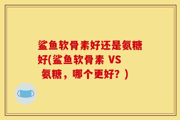 鲨鱼软骨素好还是氨糖好(鲨鱼软骨素 VS 氨糖，哪个更好？)