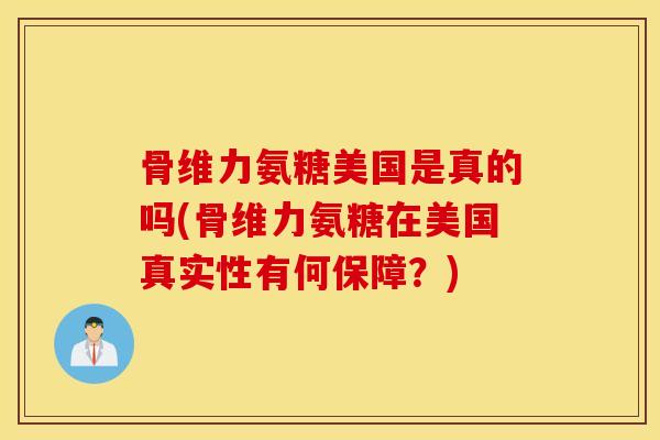 骨维力氨糖美国是真的吗(骨维力氨糖在美国真实性有何保障？)