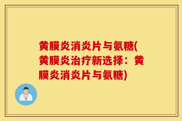 黄膜炎消炎片与氨糖(黄膜炎治疗新选择：黄膜炎消炎片与氨糖)