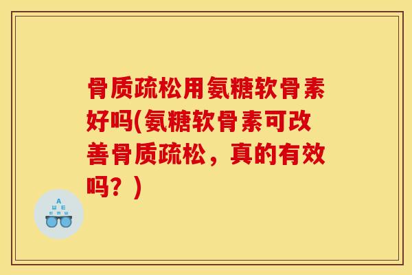 骨质疏松用氨糖软骨素好吗(氨糖软骨素可改善骨质疏松，真的有效吗？)
