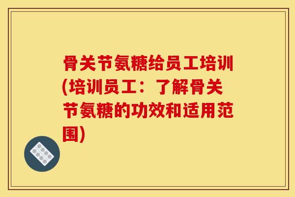 骨关节氨糖给员工培训(培训员工：了解骨关节氨糖的功效和适用范围)