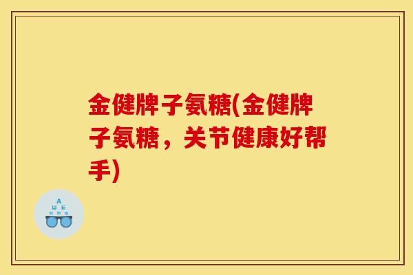 金健牌子氨糖(金健牌子氨糖，关节健康好帮手)