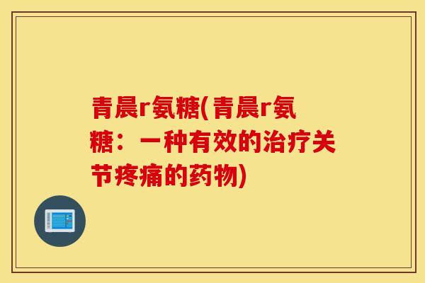 青晨r氨糖(青晨r氨糖：一种有效的治疗关节疼痛的药物)