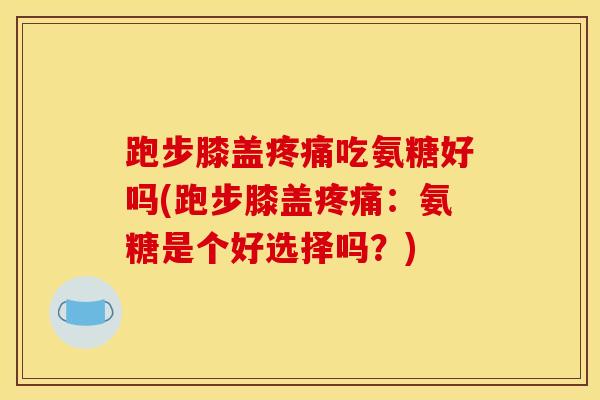 跑步膝盖疼痛吃氨糖好吗(跑步膝盖疼痛：氨糖是个好选择吗？)