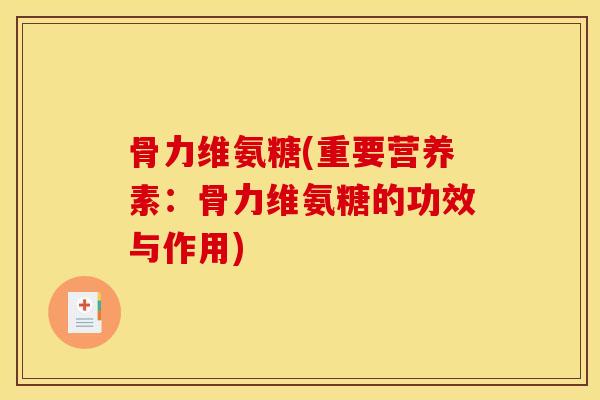 骨力维氨糖(重要营养素：骨力维氨糖的功效与作用)