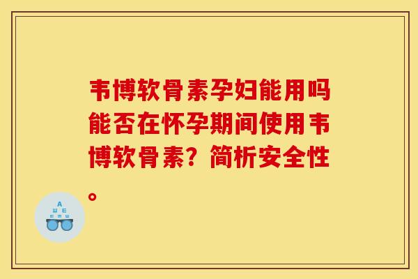 韦博软骨素孕妇能用吗能否在怀孕期间使用韦博软骨素?简析安全性。 韦博软骨素孕妇能用吗能否在怀孕期间使用韦博软骨素?简析安全性。