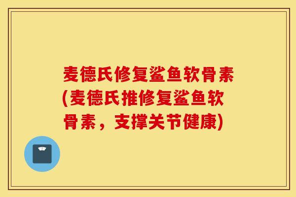 麦德氏修复鲨鱼软骨素(麦德氏推修复鲨鱼软骨素，支撑关节健康)