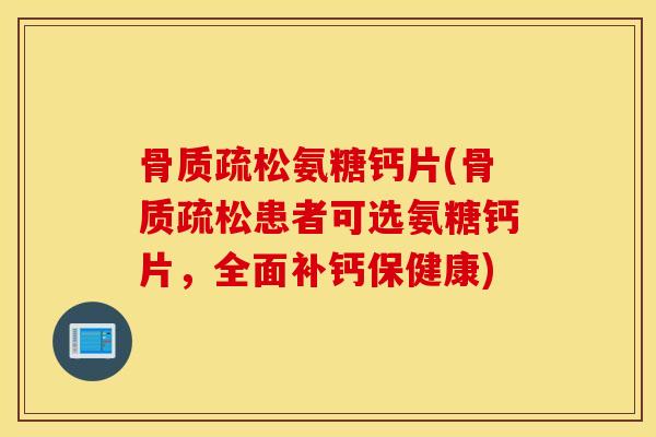 骨质疏松氨糖钙片(骨质疏松患者可选氨糖钙片，全面补钙保健康)