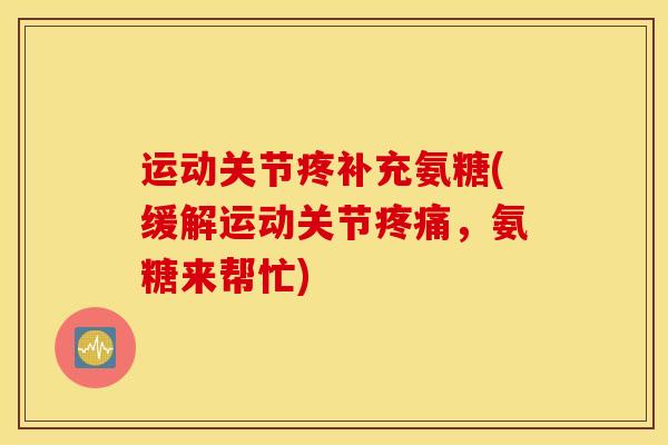 运动关节疼补充氨糖(缓解运动关节疼痛，氨糖来帮忙)