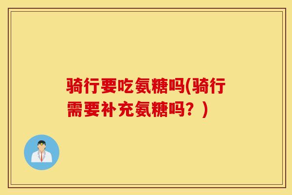 骑行要吃氨糖吗(骑行需要补充氨糖吗？)