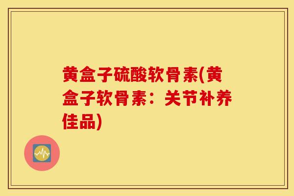 黄盒子硫酸软骨素(黄盒子软骨素:关节补养佳品) 黄盒子硫酸软骨素(黄盒子软骨素:关节补养佳品)