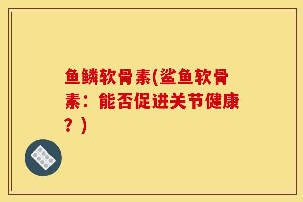 鱼鳞软骨素(鲨鱼软骨素：能否促进关节健康？)