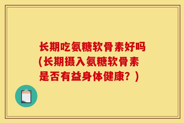 长期吃氨糖软骨素好吗(长期摄入氨糖软骨素是否有益身体健康？)
