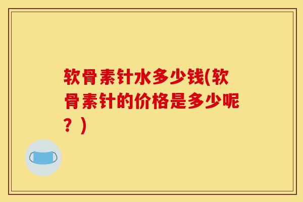 软骨素针水多少钱(软骨素针的价格是多少呢？)