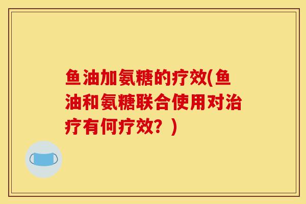 鱼油加氨糖的疗效(鱼油和氨糖联合使用对治疗有何疗效？)