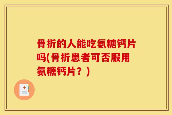 骨折的人能吃氨糖钙片吗(骨折患者可否服用氨糖钙片?) 骨折的人能吃氨糖钙片吗(骨折患者可否服用氨糖钙片?)