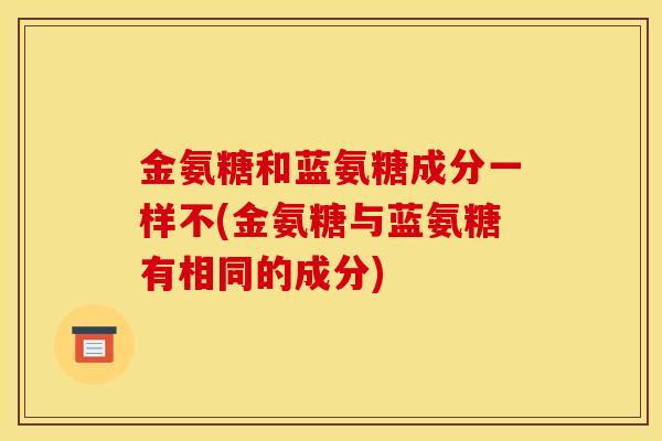金氨糖和蓝氨糖成分一样不(金氨糖与蓝氨糖有相同的成分)