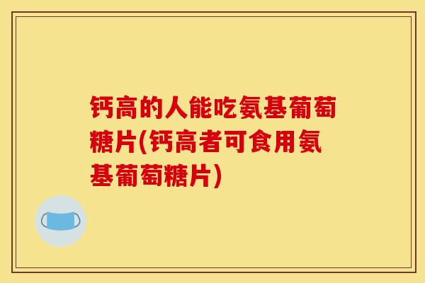 钙高的人能吃氨基葡萄糖片(钙高者可食用氨基葡萄糖片)
