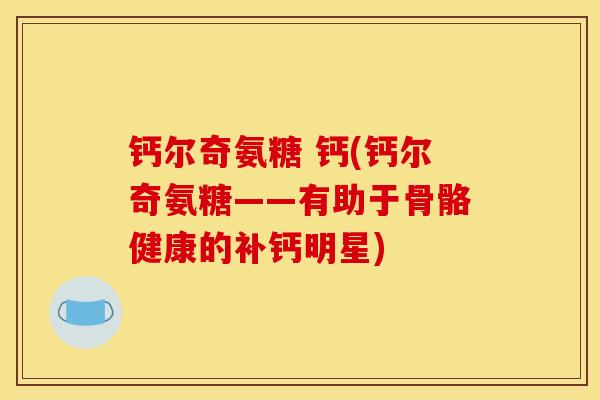 钙尔奇氨糖 钙(钙尔奇氨糖——有助于骨骼健康的补钙明星)