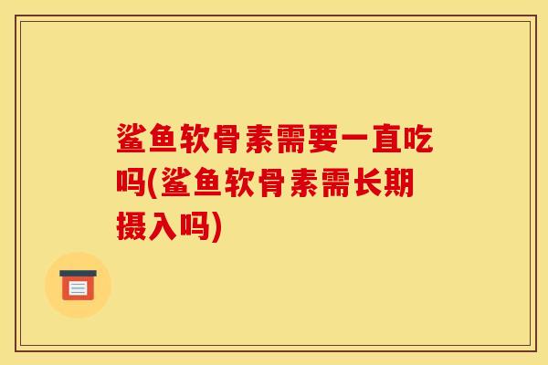 鲨鱼软骨素需要一直吃吗(鲨鱼软骨素需长期摄入吗)