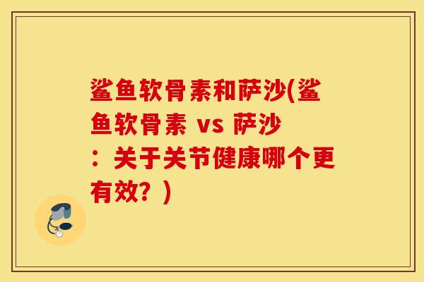 鲨鱼软骨素和萨沙(鲨鱼软骨素 vs 萨沙：关于关节健康哪个更有效？)