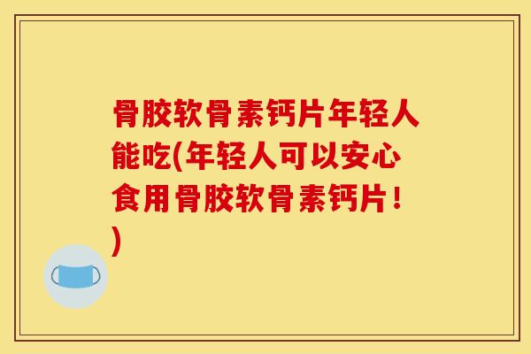 骨胶软骨素钙片年轻人能吃(年轻人可以安心食用骨胶软骨素钙片！)