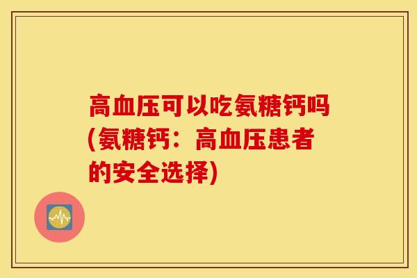 高血压可以吃氨糖钙吗(氨糖钙：高血压患者的安全选择)