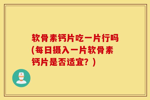 软骨素钙片吃一片行吗(每日摄入一片软骨素钙片是否适宜？)