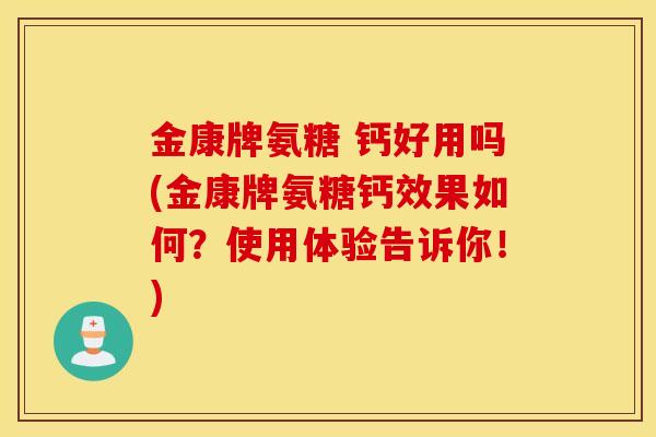 金康牌氨糖 钙好用吗(金康牌氨糖钙效果如何？使用体验告诉你！)