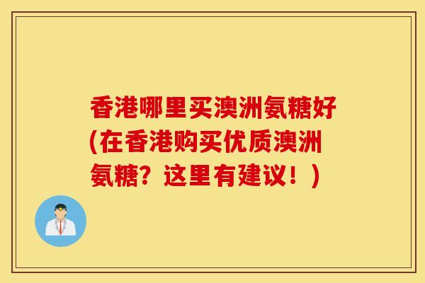 香港哪里买澳洲氨糖好(在香港购买优质澳洲氨糖？这里有建议！)